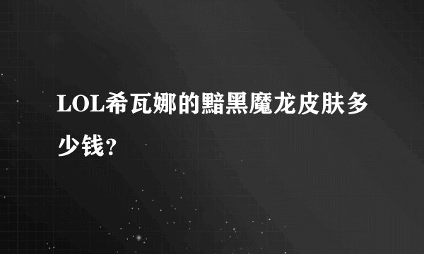 LOL希瓦娜的黯黑魔龙皮肤多少钱？