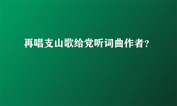 再唱支山歌给党听词曲作者？