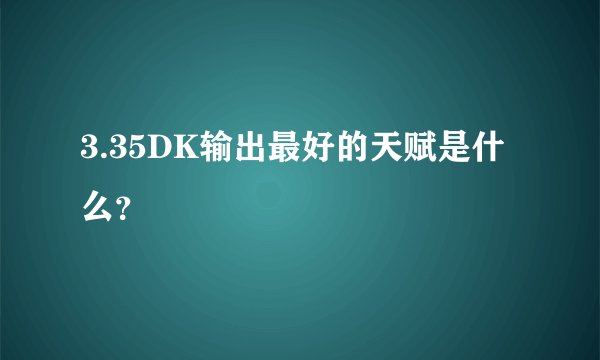 3.35DK输出最好的天赋是什么？