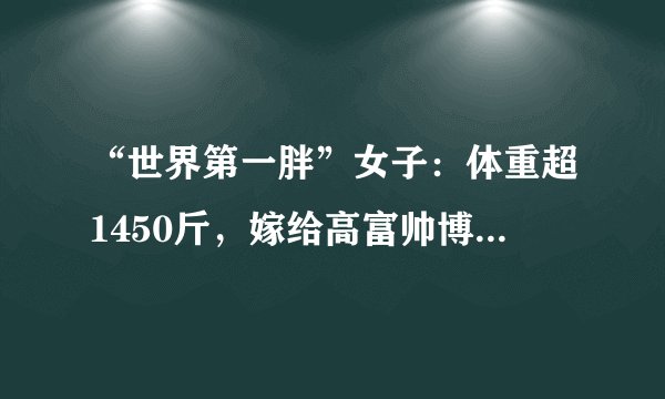 “世界第一胖”女子:体重超1450斤,嫁给高富帅博士后生2娃