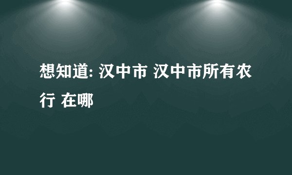 想知道: 汉中市 汉中市所有农行 在哪