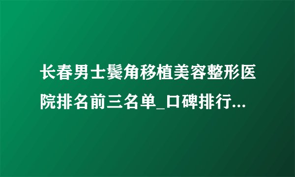 长春男士鬓角移植美容整形医院排名前三名单_口碑排行榜点击一览