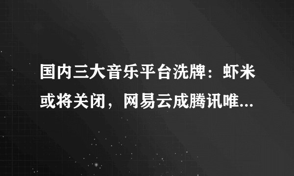 国内三大音乐平台洗牌：虾米或将关闭，网易云成腾讯唯一对手！