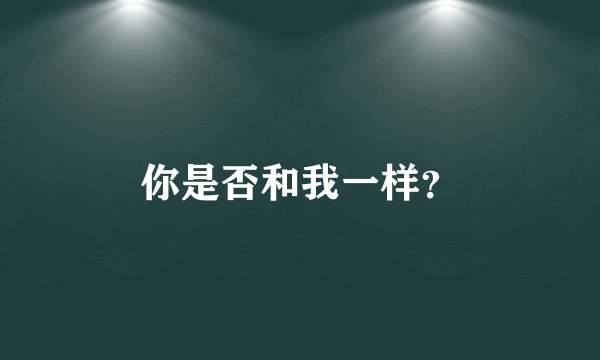 你是否和我一样？