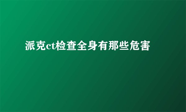 派克ct检查全身有那些危害