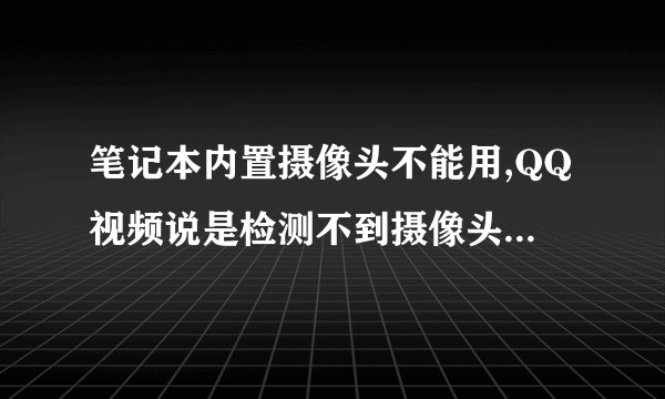 笔记本内置摄像头不能用,QQ视频说是检测不到摄像头了,怎么处理?