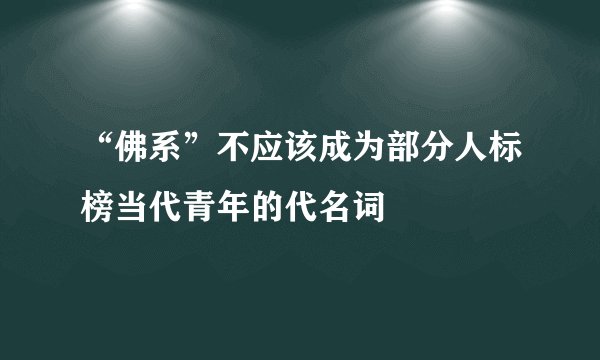 “佛系”不应该成为部分人标榜当代青年的代名词