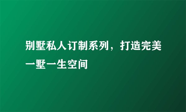 别墅私人订制系列，打造完美一墅一生空间