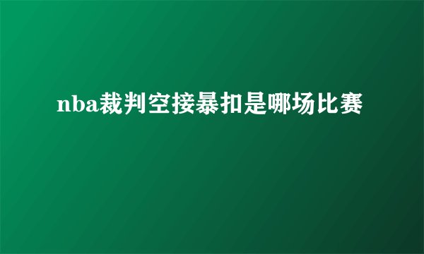nba裁判空接暴扣是哪场比赛