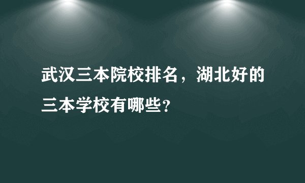 武汉三本院校排名，湖北好的三本学校有哪些？