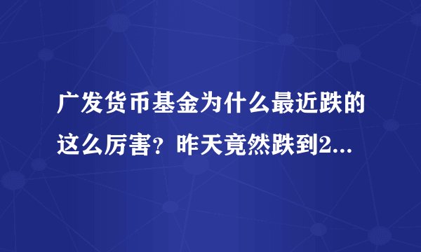 广发货币基金为什么最近跌的这么厉害？昨天竟然跌到2毛钱。。。