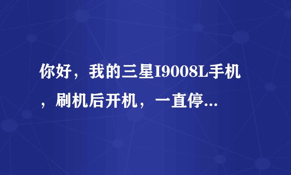 你好，我的三星I9008L手机，刷机后开机，一直停留在三星的LOGO界面，怎么办？