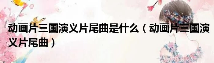 动画片三国演义片尾曲是什么（动画片三国演义片尾曲）