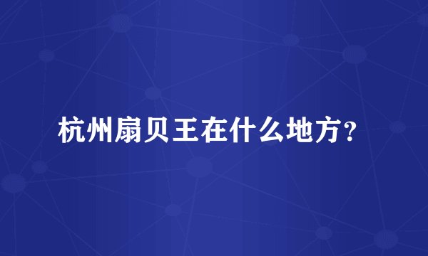 杭州扇贝王在什么地方？