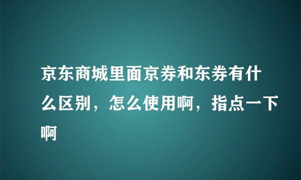 京东商城里面京券和东券有什么区别,怎么使用啊,指点一下啊