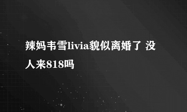 辣妈韦雪livia貌似离婚了 没人来818吗