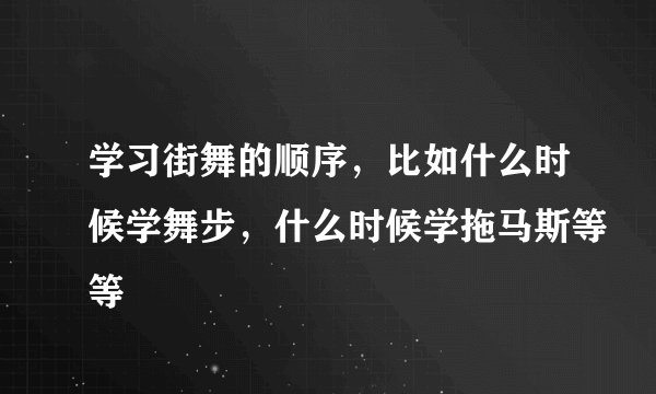 学习街舞的顺序，比如什么时候学舞步，什么时候学拖马斯等等