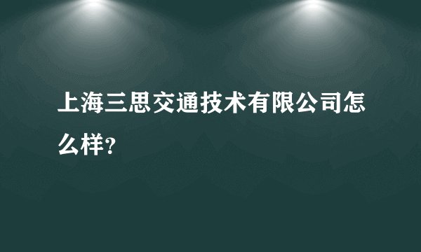 上海三思交通技术有限公司怎么样？