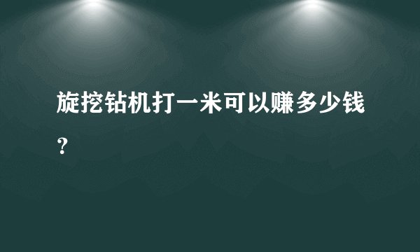 旋挖钻机打一米可以赚多少钱？