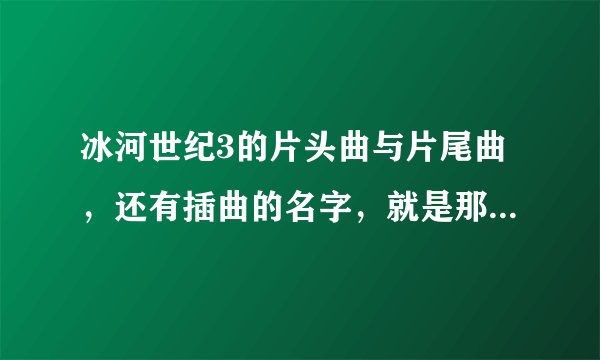 冰河世纪3的片头曲与片尾曲，还有插曲的名字，就是那两只松鼠跳舞的那段音乐