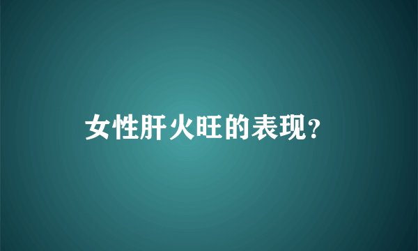 女性肝火旺的表现？