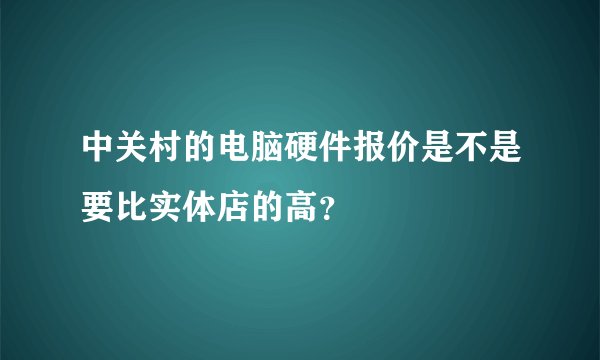 中关村的电脑硬件报价是不是要比实体店的高？