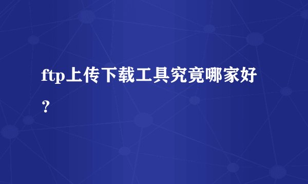 ftp上传下载工具究竟哪家好？