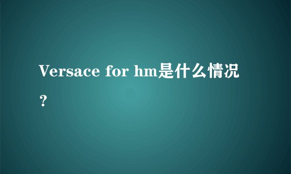 Versace for hm是什么情况?