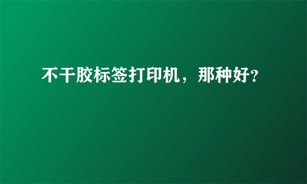 不干胶标签打印机，那种好？