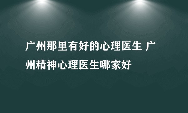 广州那里有好的心理医生 广州精神心理医生哪家好
