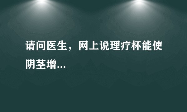 请问医生，网上说理疗杯能使阴茎增...