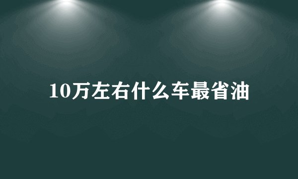 10万左右什么车最省油