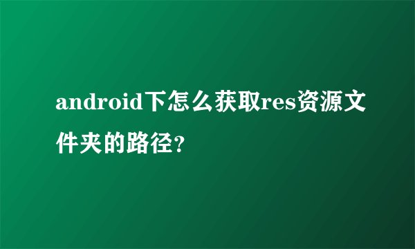 android下怎么获取res资源文件夹的路径？