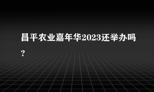 昌平农业嘉年华2023还举办吗?