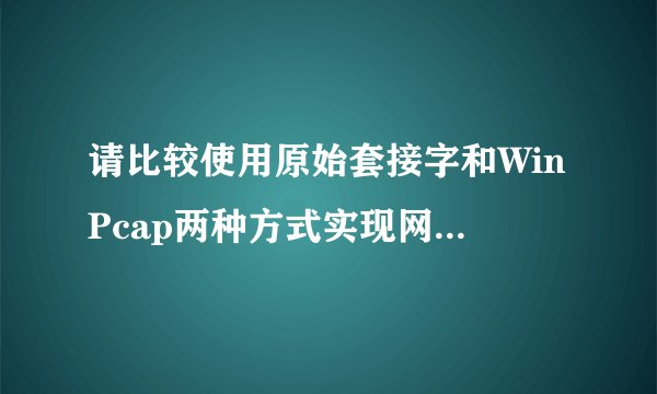 请比较使用原始套接字和WinPcap两种方式实现网络嗅探器的差别,从工作层次、数据内容、协议类型和调用方法等方面进行区分。
