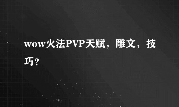 wow火法PVP天赋，雕文，技巧？