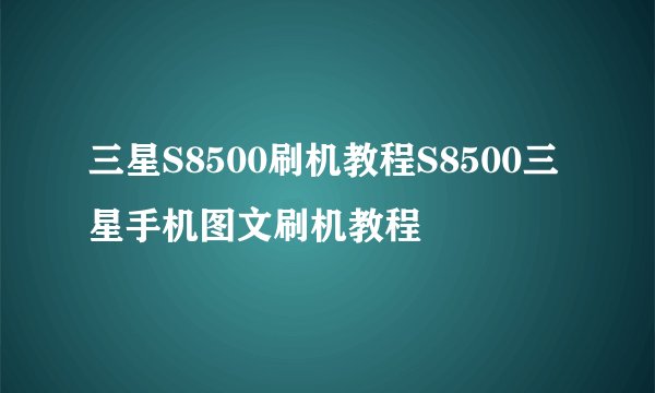三星S8500刷机教程S8500三星手机图文刷机教程