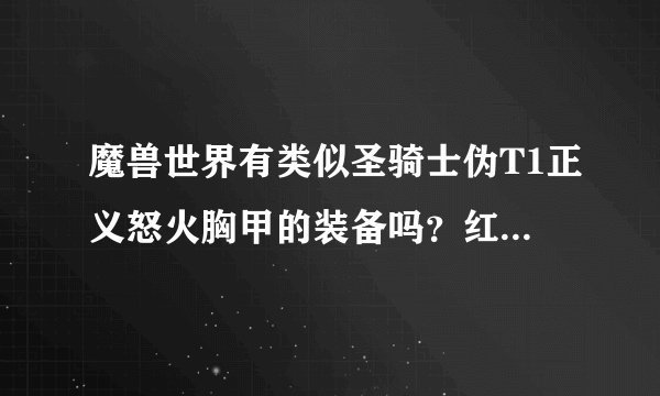 魔兽世界有类似圣骑士伪T1正义怒火胸甲的装备吗?红色貌似,顺便说下哪里弄,胸甲刷了很久弄不到