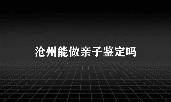 沧州能做亲子鉴定吗