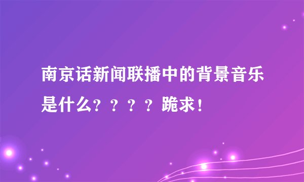 南京话新闻联播中的背景音乐是什么？？？？跪求！