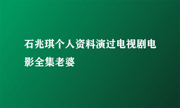 石兆琪个人资料演过电视剧电影全集老婆
