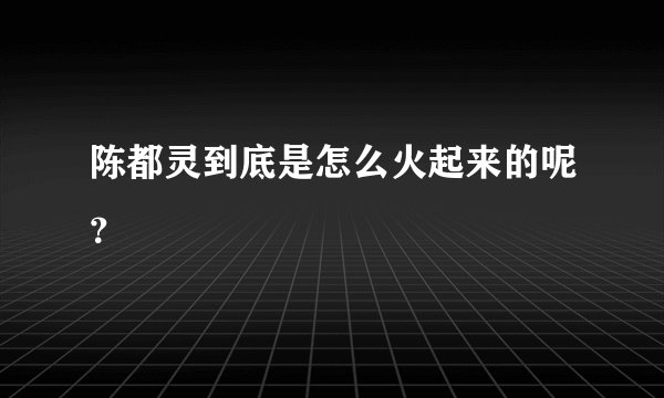 陈都灵到底是怎么火起来的呢？