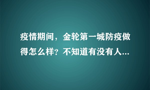 疫情期间,金轮第一城防疫做得怎么样?不知道有没有人后悔选金轮第一城小区?