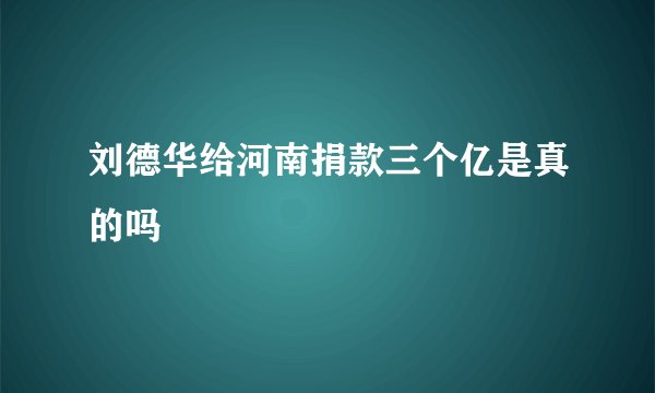 刘德华给河南捐款三个亿是真的吗