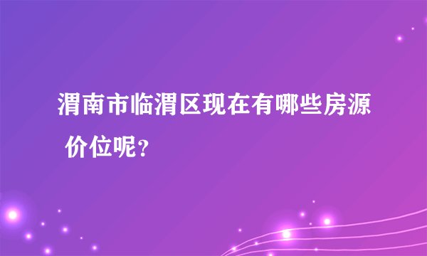 渭南市临渭区现在有哪些房源 价位呢？