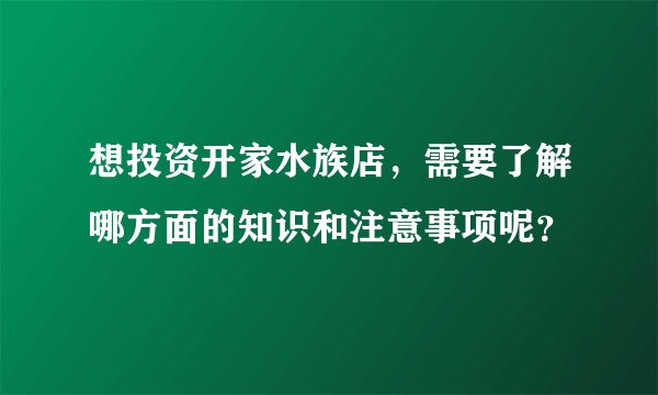 想投资开家水族店，需要了解哪方面的知识和注意事项呢？