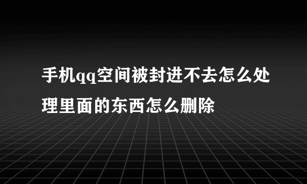 手机qq空间被封进不去怎么处理里面的东西怎么删除