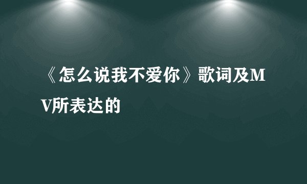 《怎么说我不爱你》歌词及MV所表达的