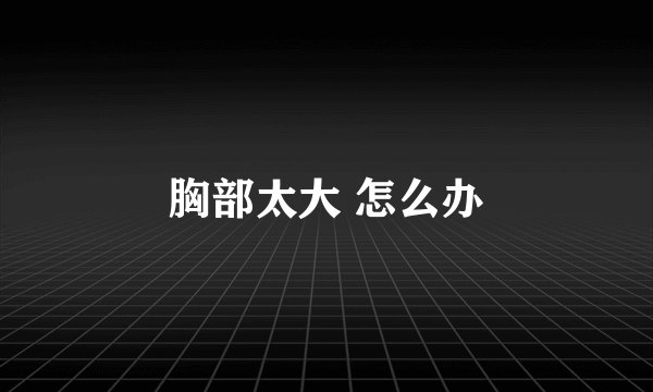 胸部太大 怎么办