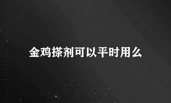 金鸡搽剂可以平时用么